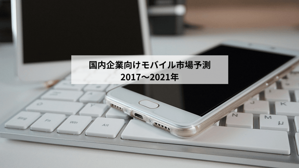 国内企業向けモバイル市場、2021年までに最も伸びるモバイルは「5〜8インチ」
