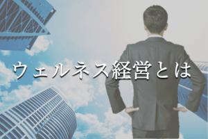 ウェルネス経営とは?導入事例から見る重要性や新たな取り組みを解説