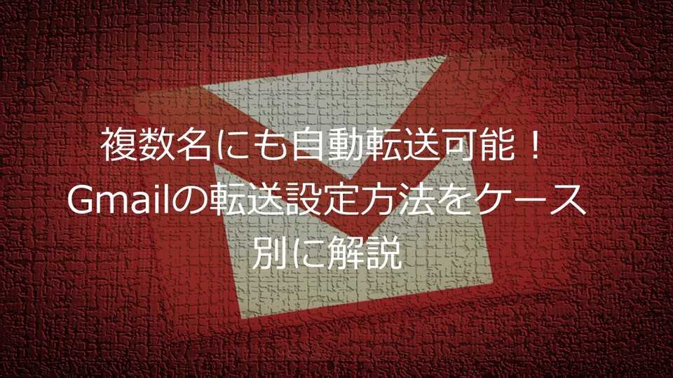 Gmailの自動転送設定方法ケース別解説 | 複数アドレス・特定メールやすべて転送する場合は？