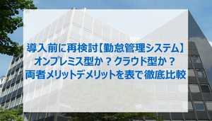 【勤怠管理システム】オンプレミス型か?クラウド型か?メリットデメリットを表で徹底比較