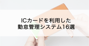 勤怠管理をICカードで!システム・サービス17選の特徴・仕組み